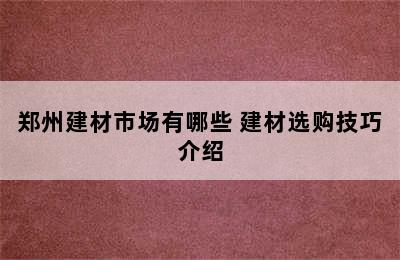 郑州建材市场有哪些 建材选购技巧介绍